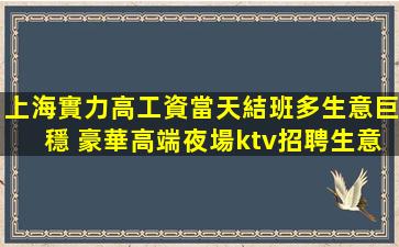 上海實力高工資當天結班多生意巨穩 豪華高端夜場ktv招聘生意